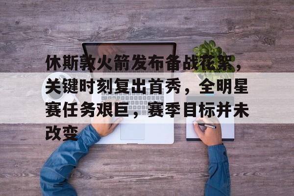 开云体育官网-关于休斯敦火箭发布备战花絮，关键时刻复出首秀，全明星赛任务艰巨，赛季目标并未改变的信息