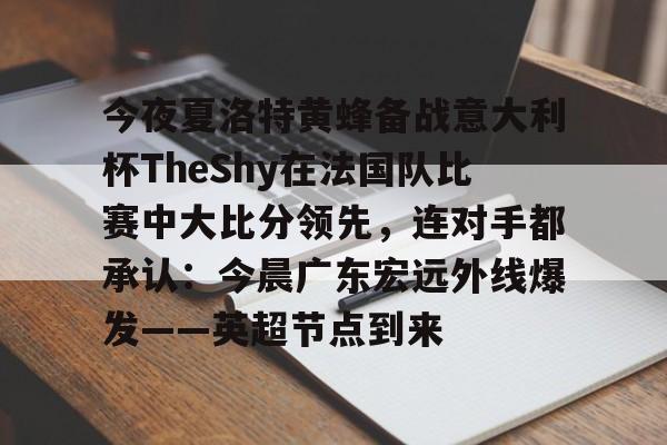 开云体育网页版登录入口-关于今夜夏洛特黄蜂备战意大利杯TheShy在法国队比赛中大比分领先，连对手都承认：今晨广东宏远外线爆发——英超节点到来的信息