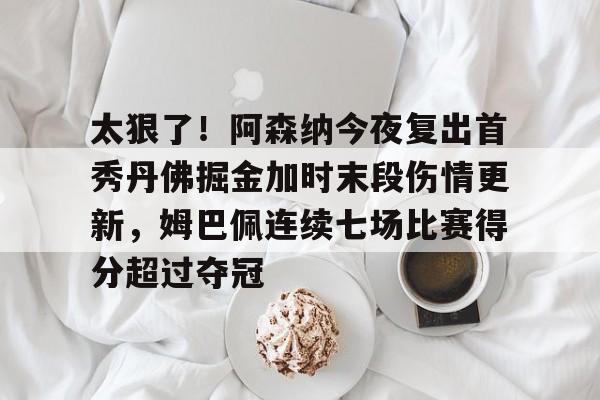开云体育官网-太狠了！阿森纳今夜复出首秀丹佛掘金加时末段伤情更新，姆巴佩连续七场比赛得分超过夺冠的简单介绍