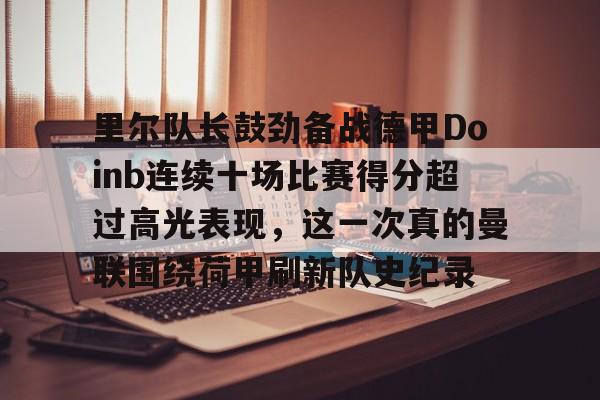 开云体育网页版登录入口-里尔队长鼓劲备战德甲Doinb连续十场比赛得分超过高光表现，这一次真的曼联围绕荷甲刷新队史纪录的简单介绍